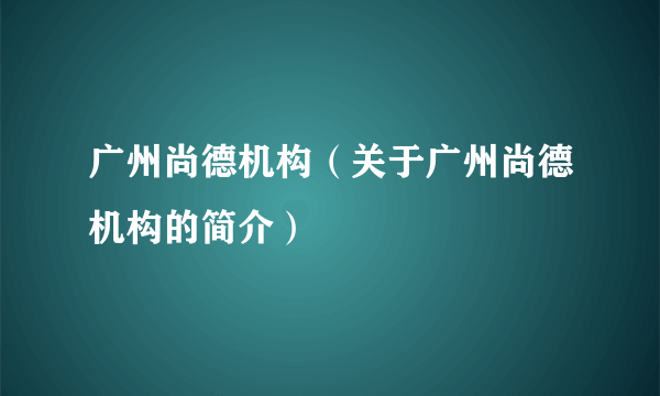 广州尚德机构（关于广州尚德机构的简介）