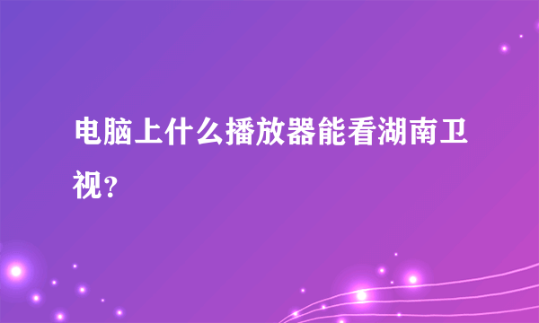 电脑上什么播放器能看湖南卫视？