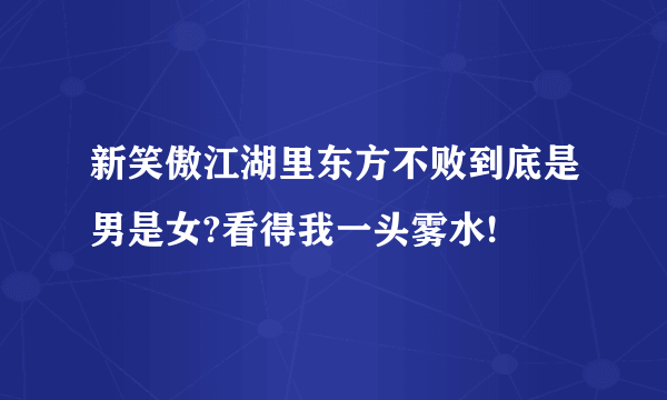 新笑傲江湖里东方不败到底是男是女?看得我一头雾水!