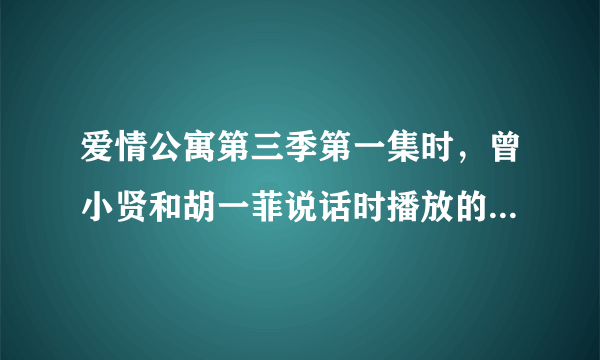 爱情公寓第三季第一集时，曾小贤和胡一菲说话时播放的背景音乐叫什么