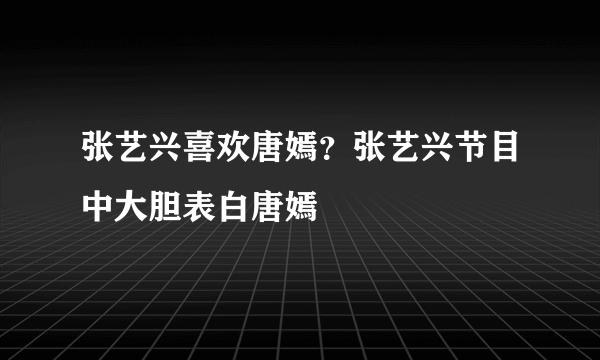 张艺兴喜欢唐嫣？张艺兴节目中大胆表白唐嫣