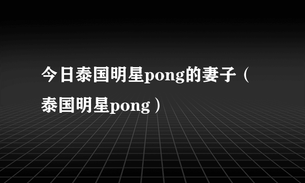 今日泰国明星pong的妻子（泰国明星pong）