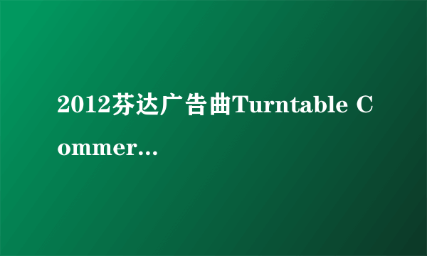 2012芬达广告曲Turntable Commercial MP3完整版 非常感谢442695424@qq.com