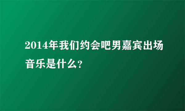 2014年我们约会吧男嘉宾出场音乐是什么？