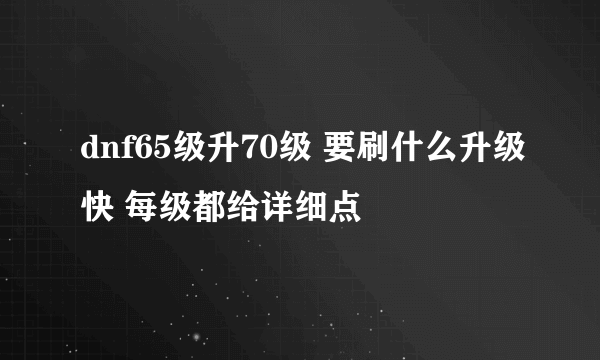 dnf65级升70级 要刷什么升级快 每级都给详细点