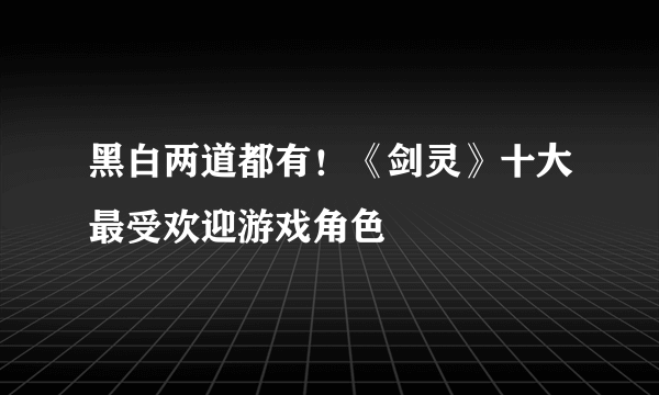 黑白两道都有！《剑灵》十大最受欢迎游戏角色