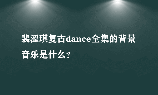 裴涩琪复古dance全集的背景音乐是什么？