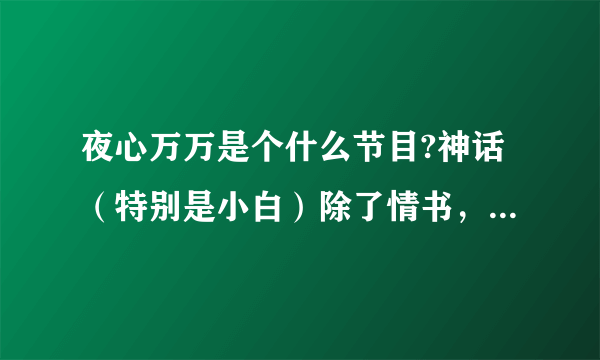 夜心万万是个什么节目?神话（特别是小白）除了情书，XMAN，女杰，还参与过什么节目呢？哪里可以看啊？