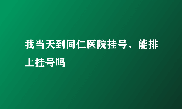 我当天到同仁医院挂号，能排上挂号吗