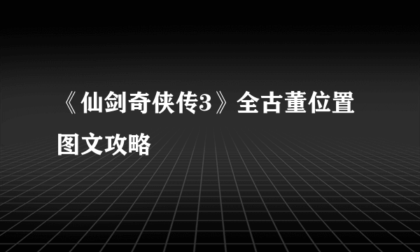 《仙剑奇侠传3》全古董位置图文攻略