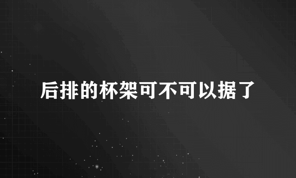 后排的杯架可不可以据了