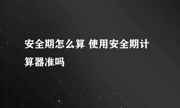 安全期怎么算 使用安全期计算器准吗