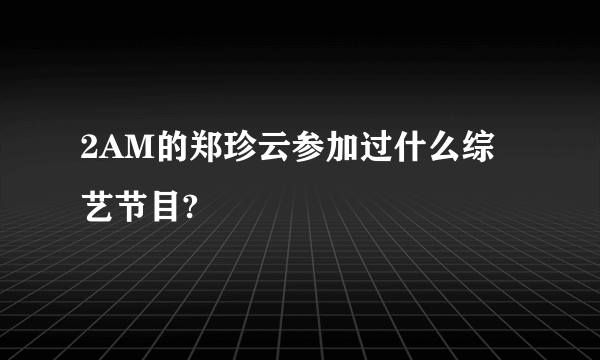 2AM的郑珍云参加过什么综艺节目?