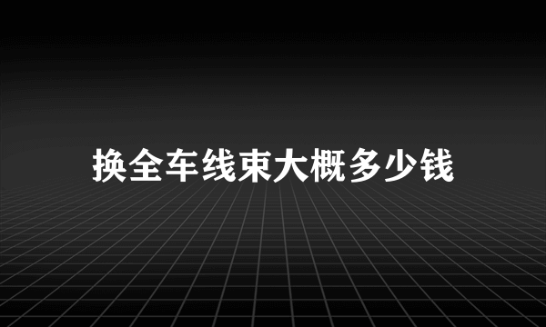 换全车线束大概多少钱