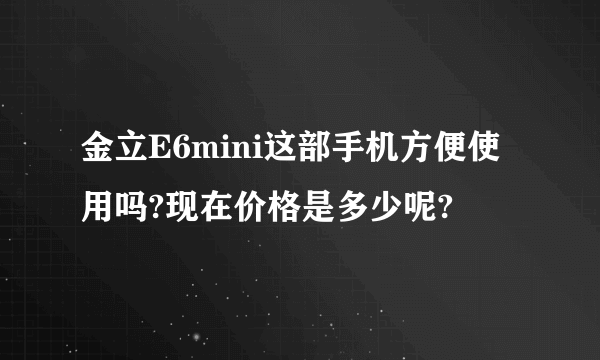 金立E6mini这部手机方便使用吗?现在价格是多少呢?