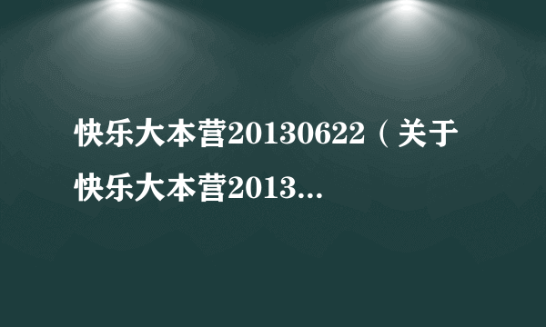 快乐大本营20130622（关于快乐大本营20130622的介绍）