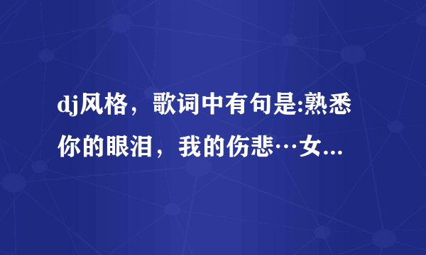 dj风格，歌词中有句是:熟悉你的眼泪，我的伤悲…女星唱的，有谁知道歌名？