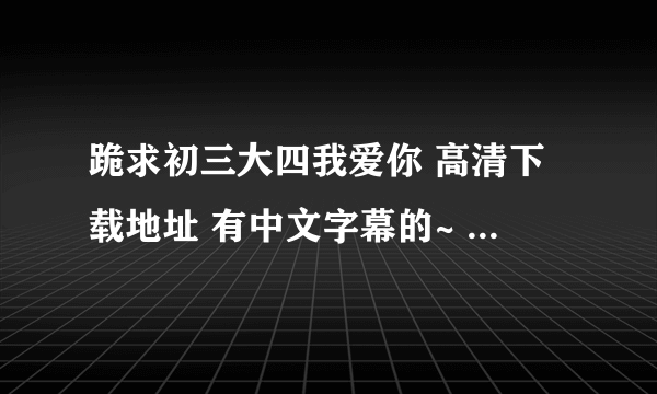 跪求初三大四我爱你 高清下载地址 有中文字幕的~ 458715266@qq.com