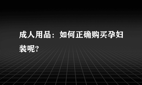 成人用品：如何正确购买孕妇装呢?