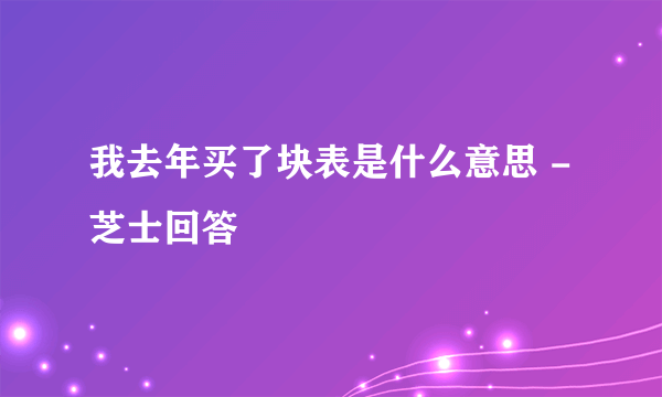 我去年买了块表是什么意思 - 芝士回答