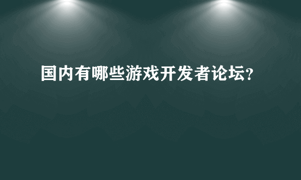 国内有哪些游戏开发者论坛？