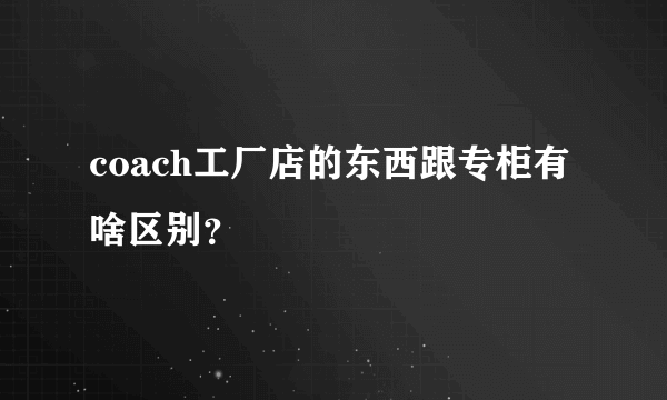 coach工厂店的东西跟专柜有啥区别？