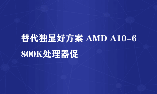 替代独显好方案 AMD A10-6800K处理器促