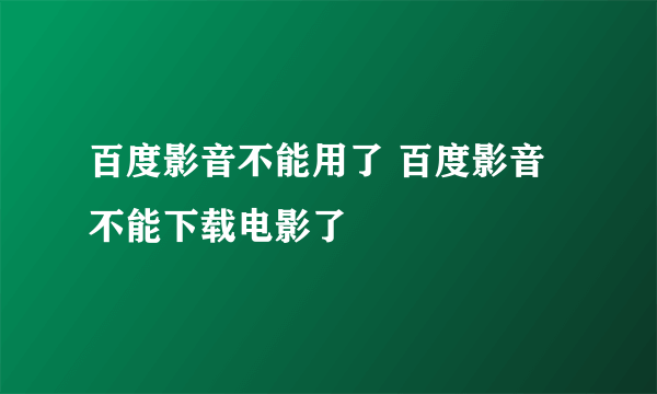 百度影音不能用了 百度影音不能下载电影了