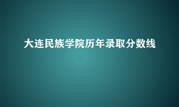 大连民族学院历年录取分数线