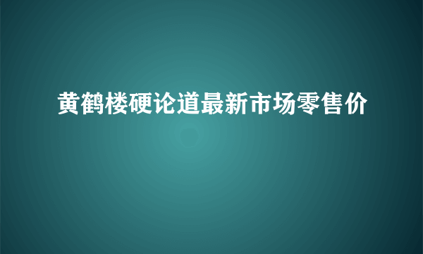 黄鹤楼硬论道最新市场零售价