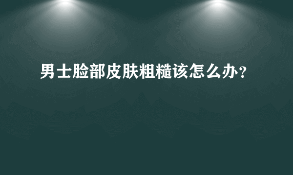 男士脸部皮肤粗糙该怎么办？