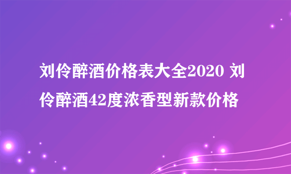 刘伶醉酒价格表大全2020 刘伶醉酒42度浓香型新款价格