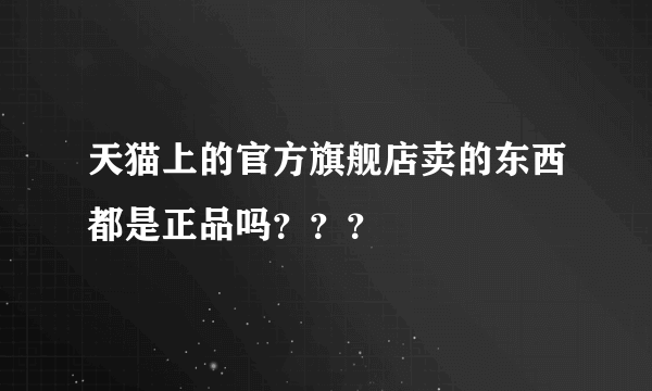 天猫上的官方旗舰店卖的东西都是正品吗？？？