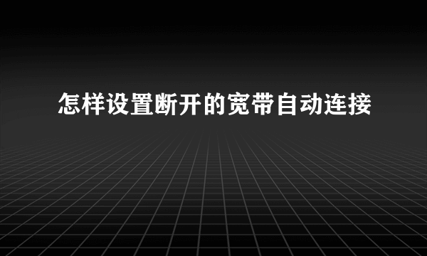 怎样设置断开的宽带自动连接