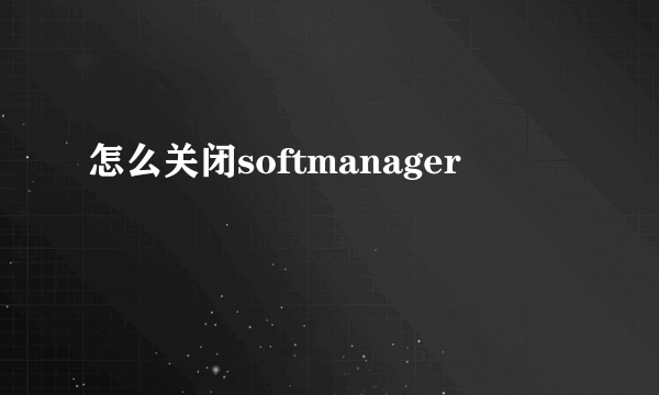 怎么关闭softmanager