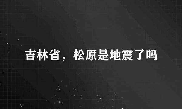 吉林省，松原是地震了吗