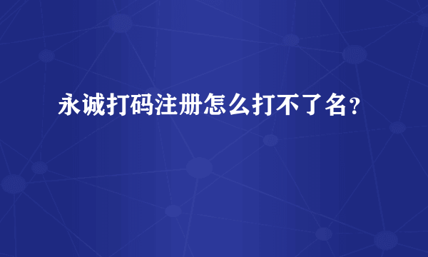 永诚打码注册怎么打不了名？