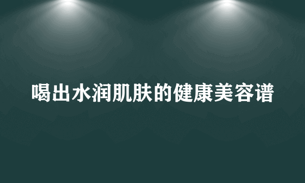 喝出水润肌肤的健康美容谱