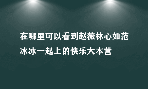 在哪里可以看到赵薇林心如范冰冰一起上的快乐大本营