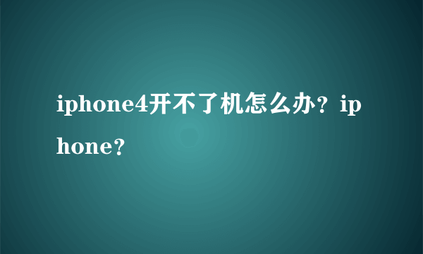 iphone4开不了机怎么办？iphone？