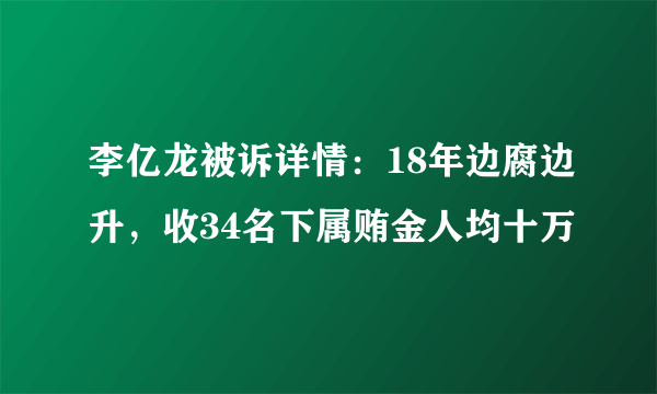 李亿龙被诉详情：18年边腐边升，收34名下属贿金人均十万