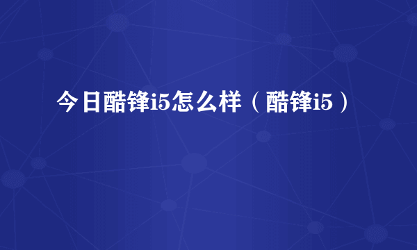 今日酷锋i5怎么样（酷锋i5）