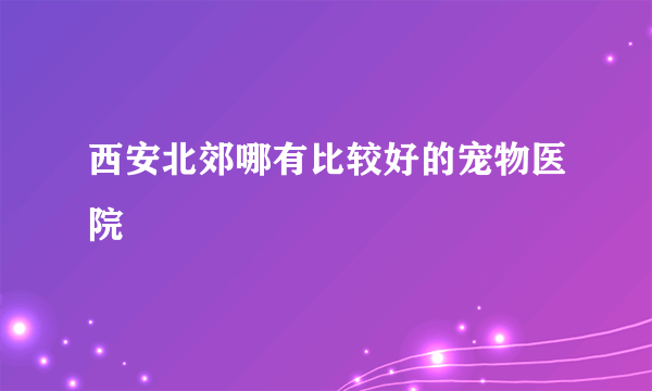 西安北郊哪有比较好的宠物医院