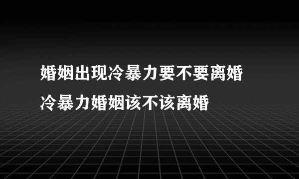 婚姻出现冷暴力要不要离婚 冷暴力婚姻该不该离婚