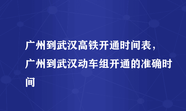 广州到武汉高铁开通时间表，广州到武汉动车组开通的准确时间