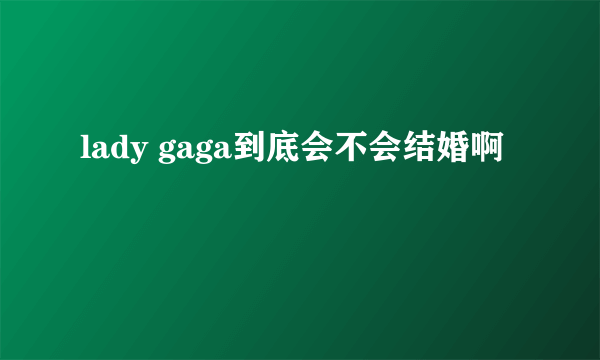 lady gaga到底会不会结婚啊