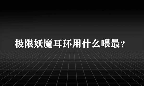 极限妖魔耳环用什么喂最？