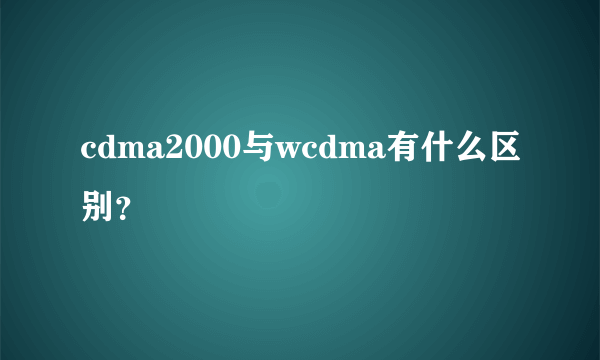 cdma2000与wcdma有什么区别？