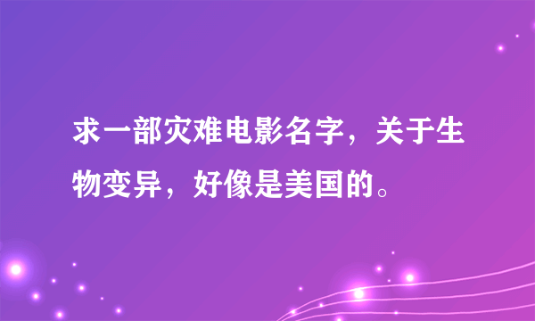 求一部灾难电影名字，关于生物变异，好像是美国的。