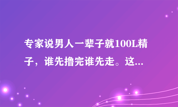 专家说男人一辈子就100L精子，谁先撸完谁先走。这句话对吗?有科学依据吗?